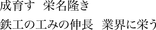 成育す　栄名隆き　鉄工の工みの伸長　業界に栄う